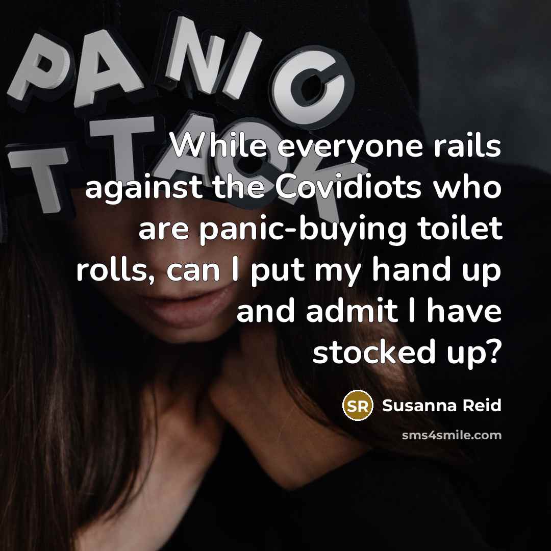 “While everyone rails against the Covidiots who are panic-buying toilet rolls, can I put my hand up and admit I have stocked up?” quote by Susanna Reid