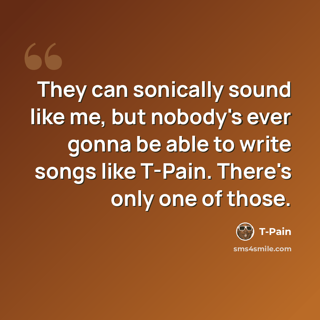 “They can sonically sound like me, but nobody's ever gonna be able to write songs like T-Pain. There's only one of those.” quote by T-Pain