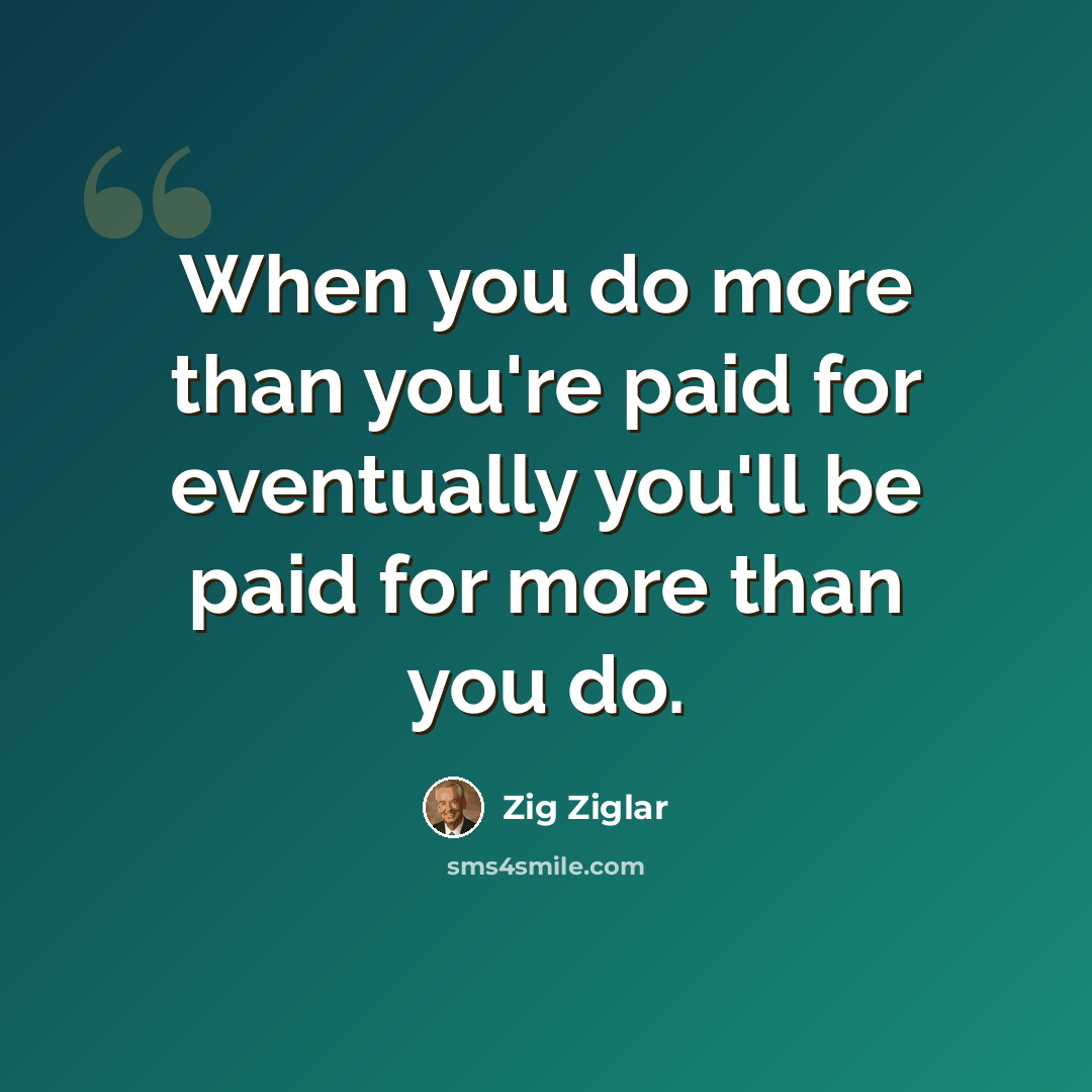 “When you do more than you're paid for eventually you'll be paid for more than you do.” quote by Zig Ziglar