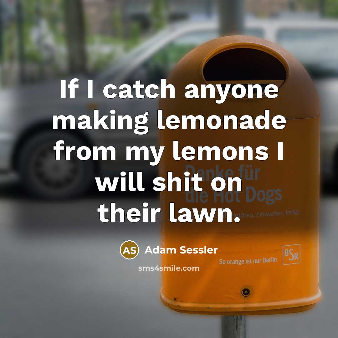 “If I catch anyone making lemonade from my lemons I will shit on their lawn.” quote by Adam Sessler