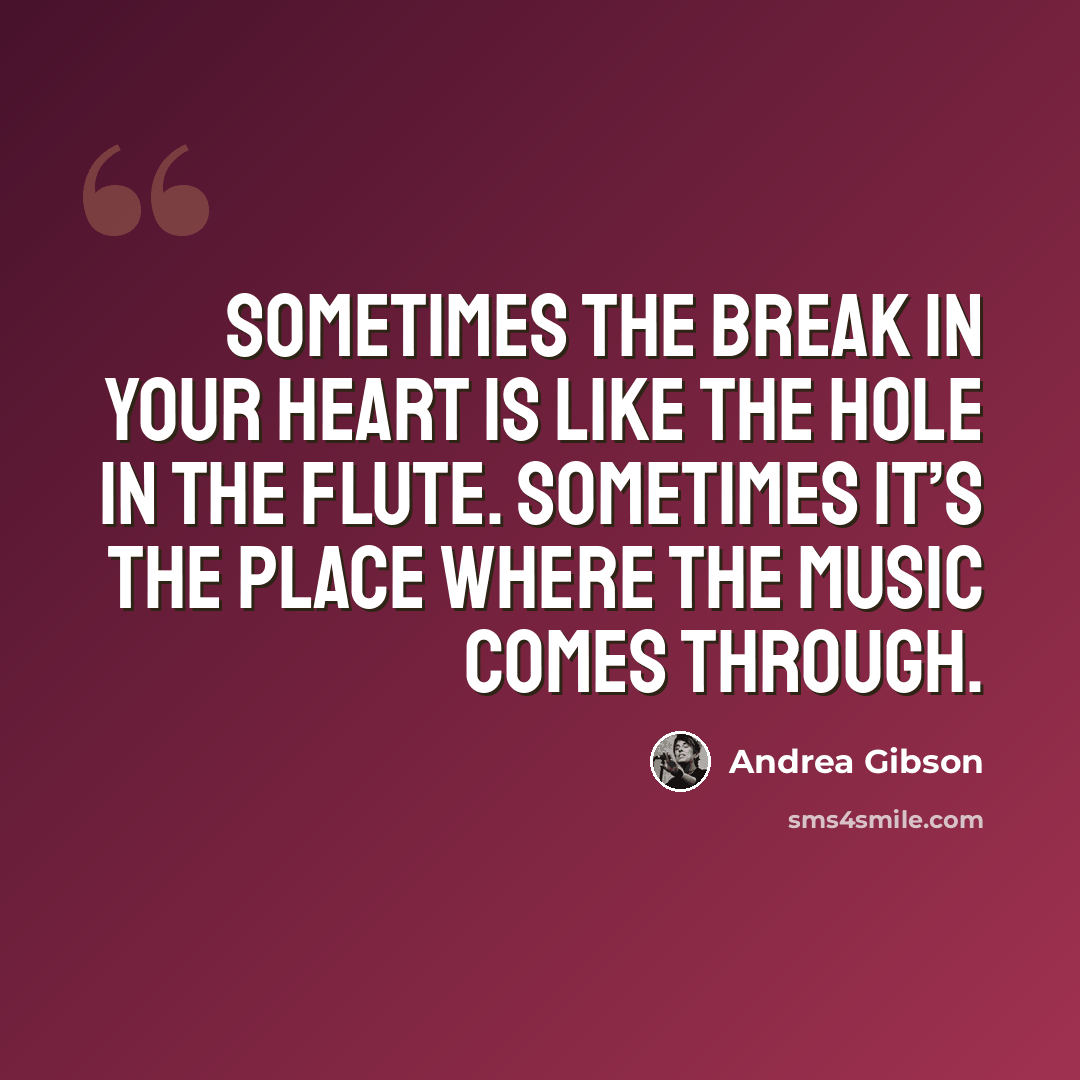“Sometimes the break in your heart is like the hole in the flute. Sometimes it’s the place where the music comes through.” quote by Andrea Gibson