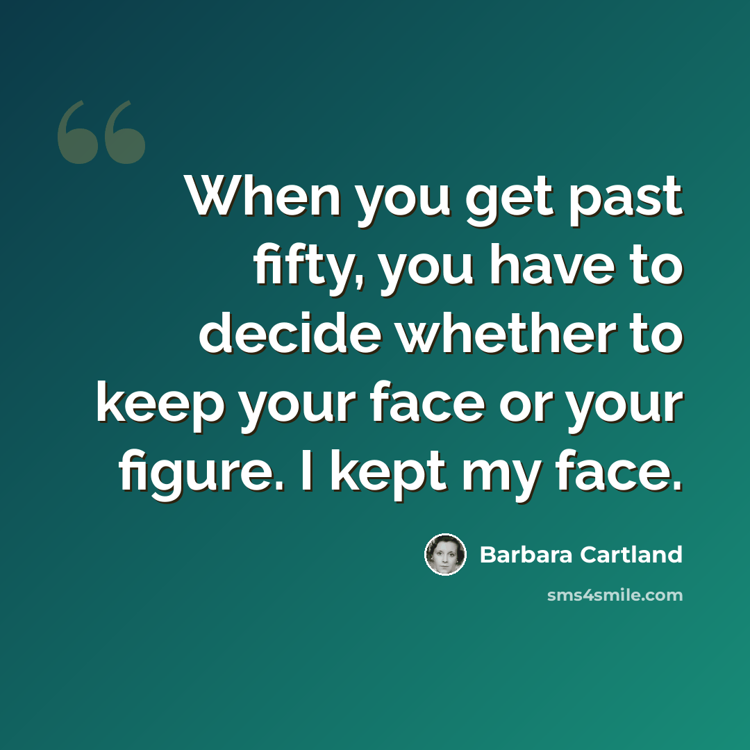 “When you get past fifty, you have to decide whether to keep your face or your figure. I kept my face.” quote by Barbara Cartland