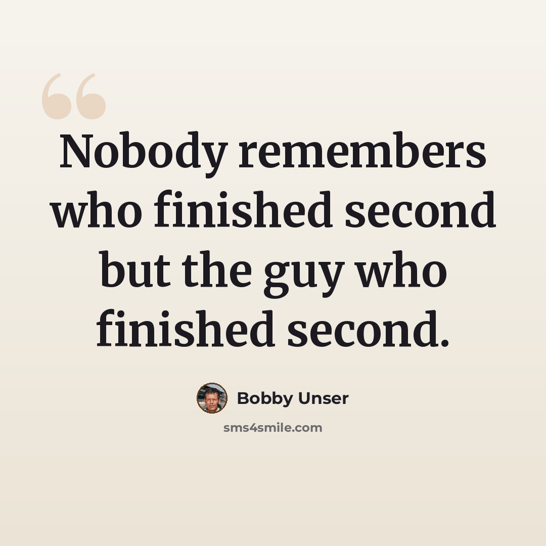 “Nobody remembers who finished second but the guy who finished second.” quote by Bobby Unser