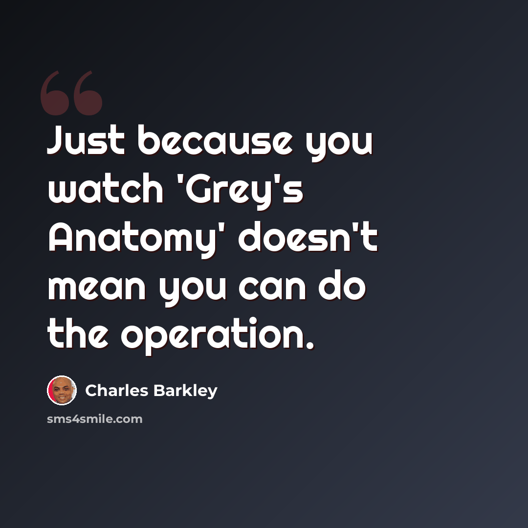“Just because you watch 'Grey's Anatomy' doesn't mean you can do the operation.” quote by Charles Barkley