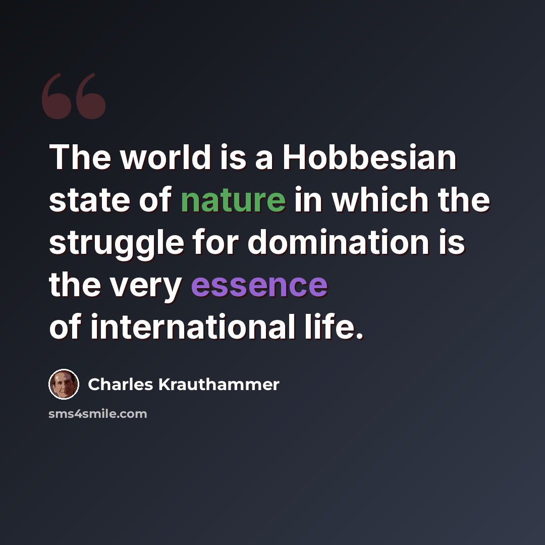 “The world is a Hobbesian state of nature in which the struggle for domination is the very essence of international life.” quote by Charles Krauthammer