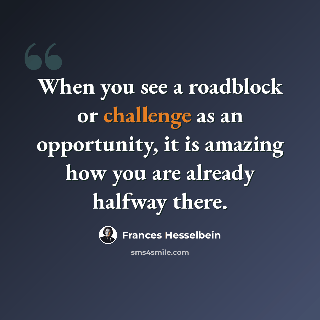 “When you see a roadblock or challenge as an opportunity, it is amazing how you are already halfway there.” quote by Frances Hesselbein