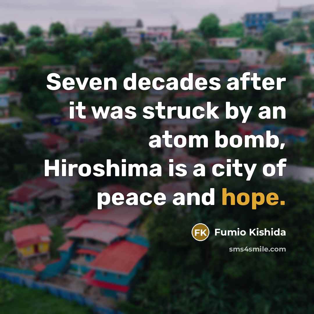 “Seven decades after it was struck by an atom bomb, Hiroshima is a city of peace and hope.” quote by Fumio Kishida