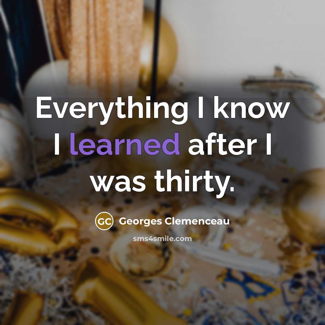 “Everything I know I learned after I was thirty.” quote by Georges Clemenceau