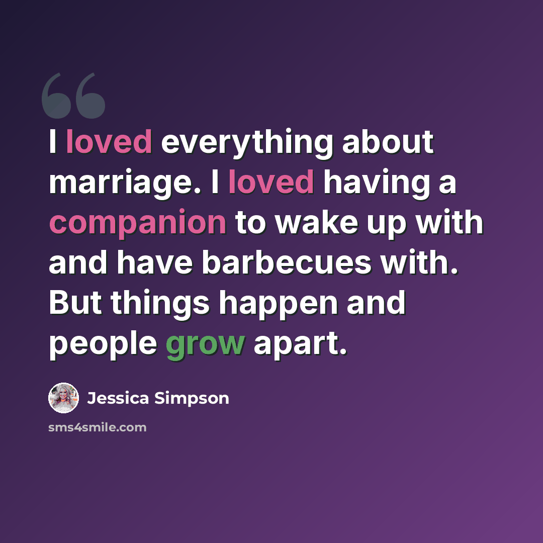 “I loved everything about marriage. I loved having a companion to wake up with and have barbecues with. But things happen and people grow apart.” quote by Jessica Simpson