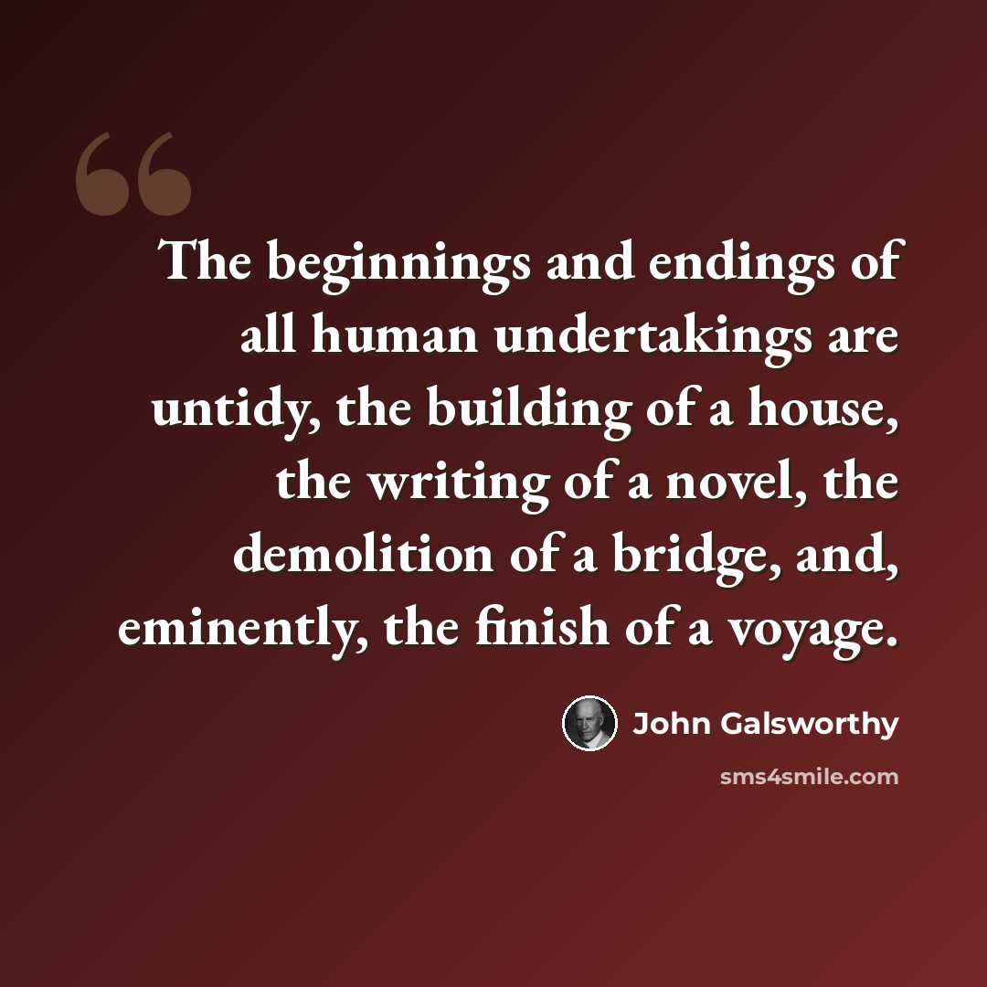“The beginnings and endings of all human undertakings are untidy, the building of a house, the writing of a novel, the demolition of a bridge, and, eminently, the finish of a voyage.” quote by John Galsworthy