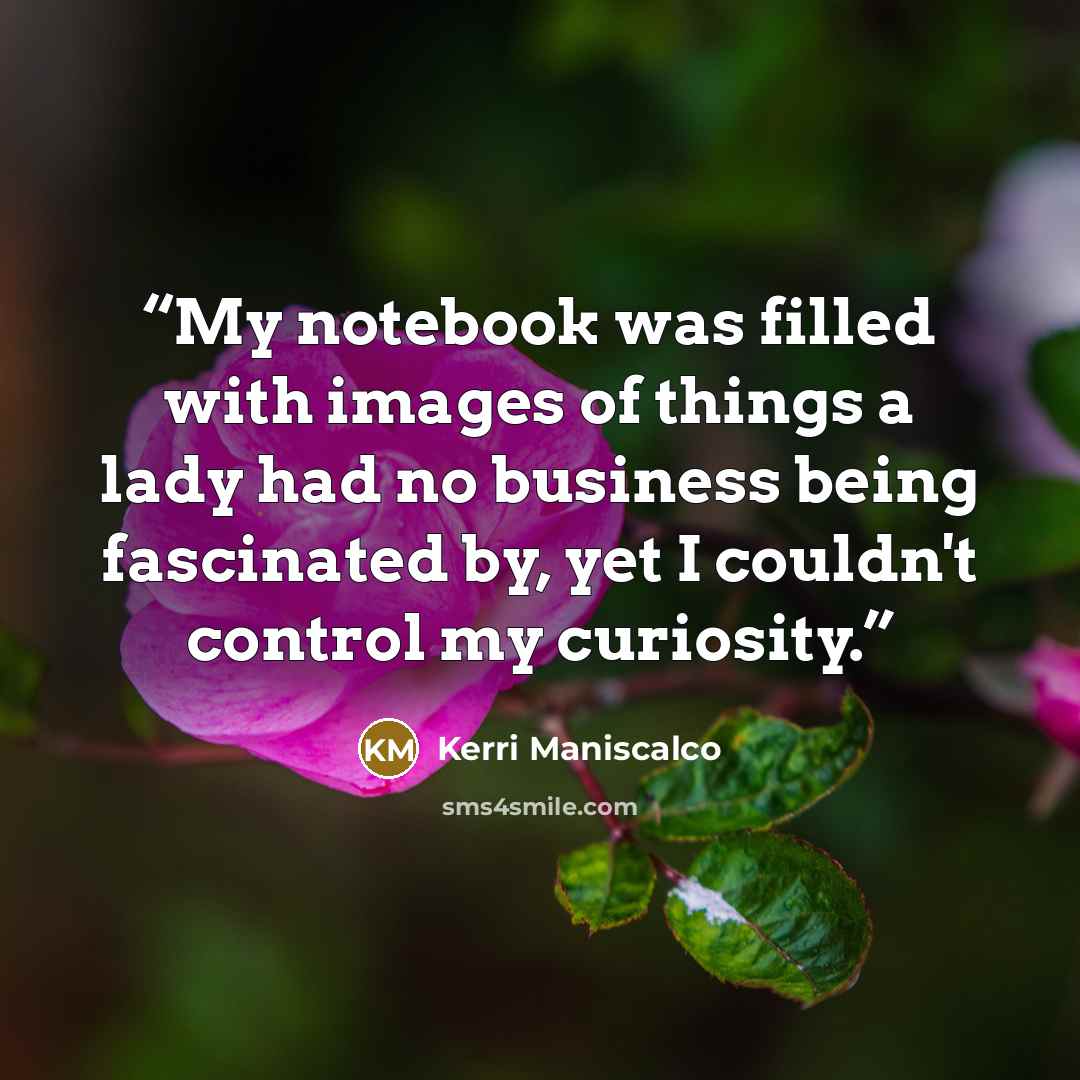 “My notebook was filled with images of things a lady had no business being fascinated by, yet I couldn't control my curiosity.” quote by Kerri Maniscalco