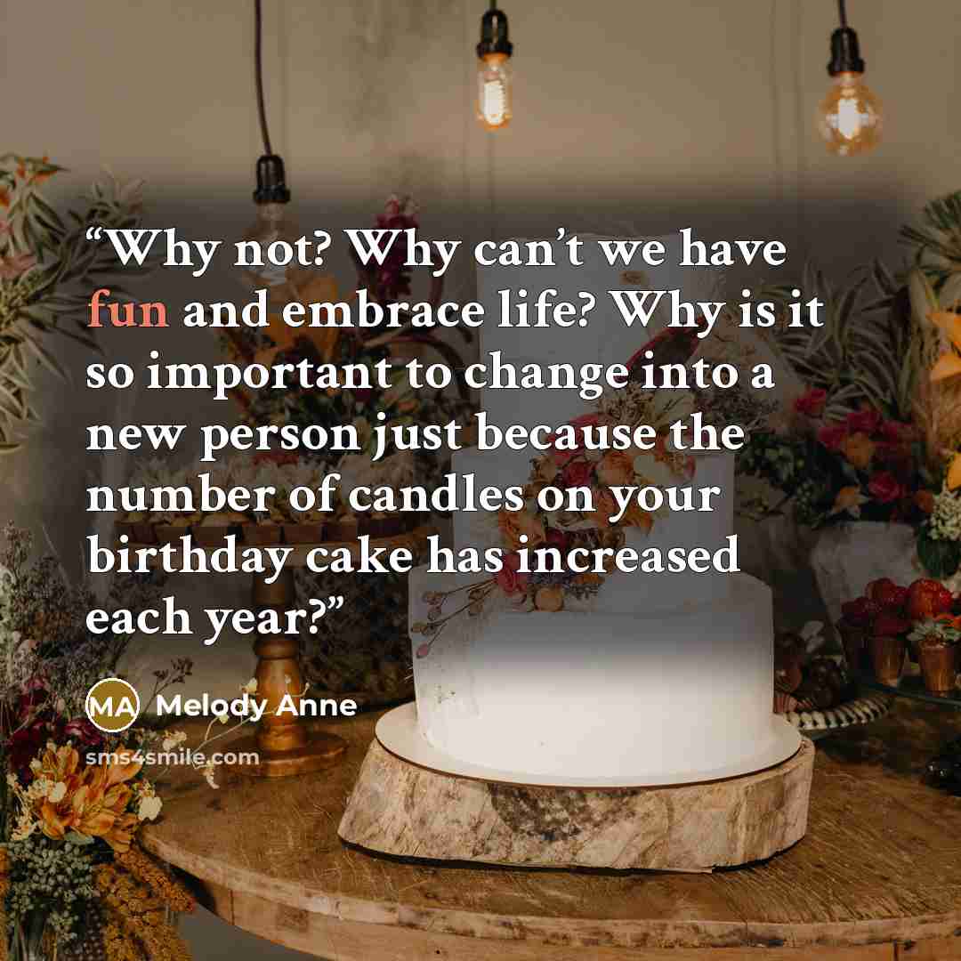 “Why not? Why can’t we have fun and embrace life? Why is it so important to change into a new person just because the number of candles on your birthday cake has increased each year?” quote by Melody Anne