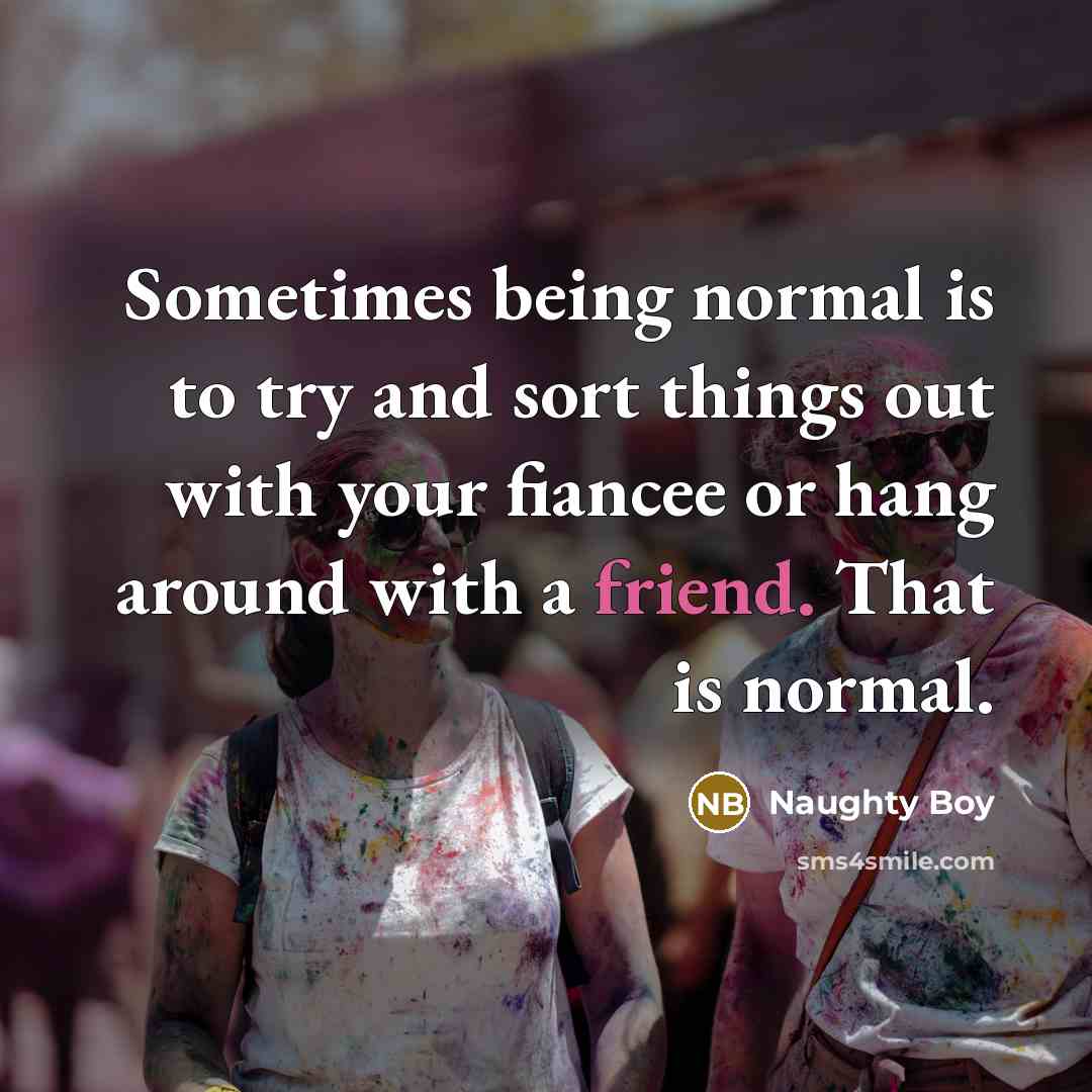 “Sometimes being normal is to try and sort things out with your fiancee or hang around with a friend. That is normal.” quote by Naughty Boy