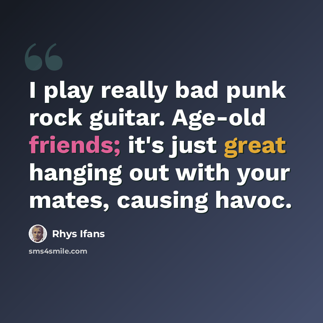 “I play really bad punk rock guitar. Age-old friends; it's just great hanging out with your mates, causing havoc.” quote by Rhys Ifans