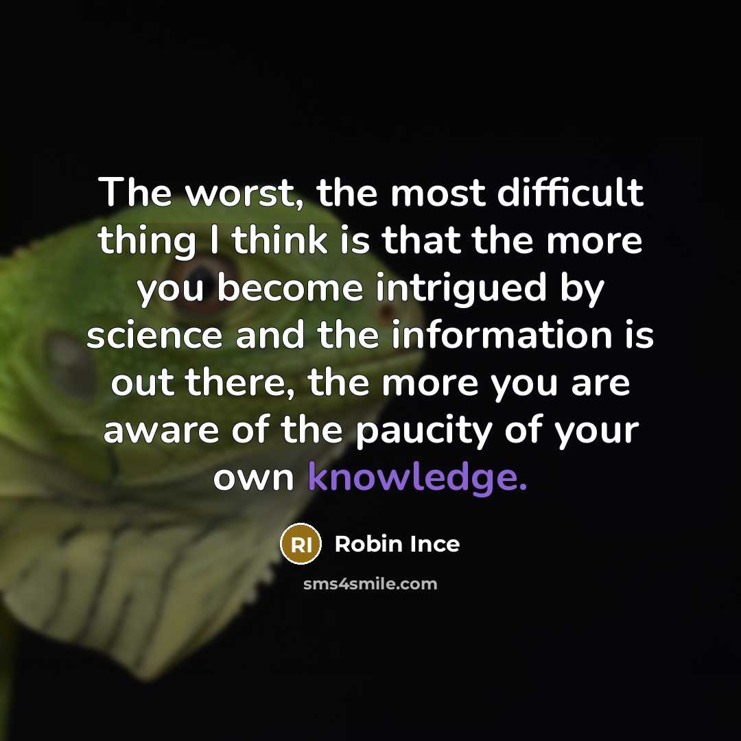 “The worst, the most difficult thing I think is that the more you become intrigued by science and the information is out there, the more you are aware of the paucity of your own knowledge.” quote by Robin Ince