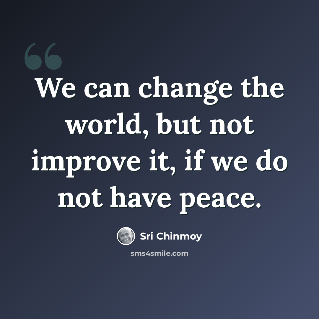 “We can change the world, but not improve it, if we do not have peace.” quote by Sri Chinmoy
