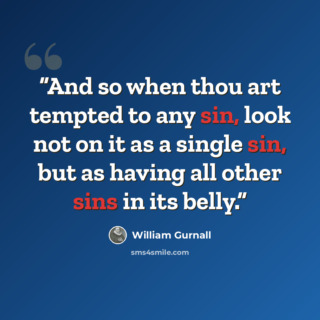 “And so when thou art tempted to any sin, look not on it as a single sin, but as having all other sins in its belly.” quote by William Gurnall