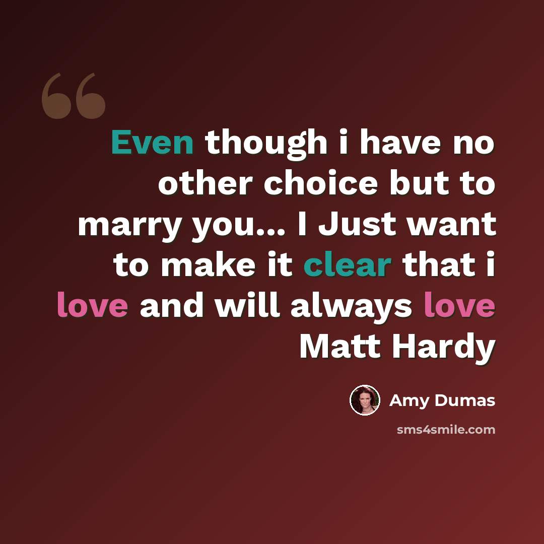 “Even though i have no other choice but to marry you... I Just want to make it clear that i love and will always love Matt Hardy” quote by Amy Dumas
