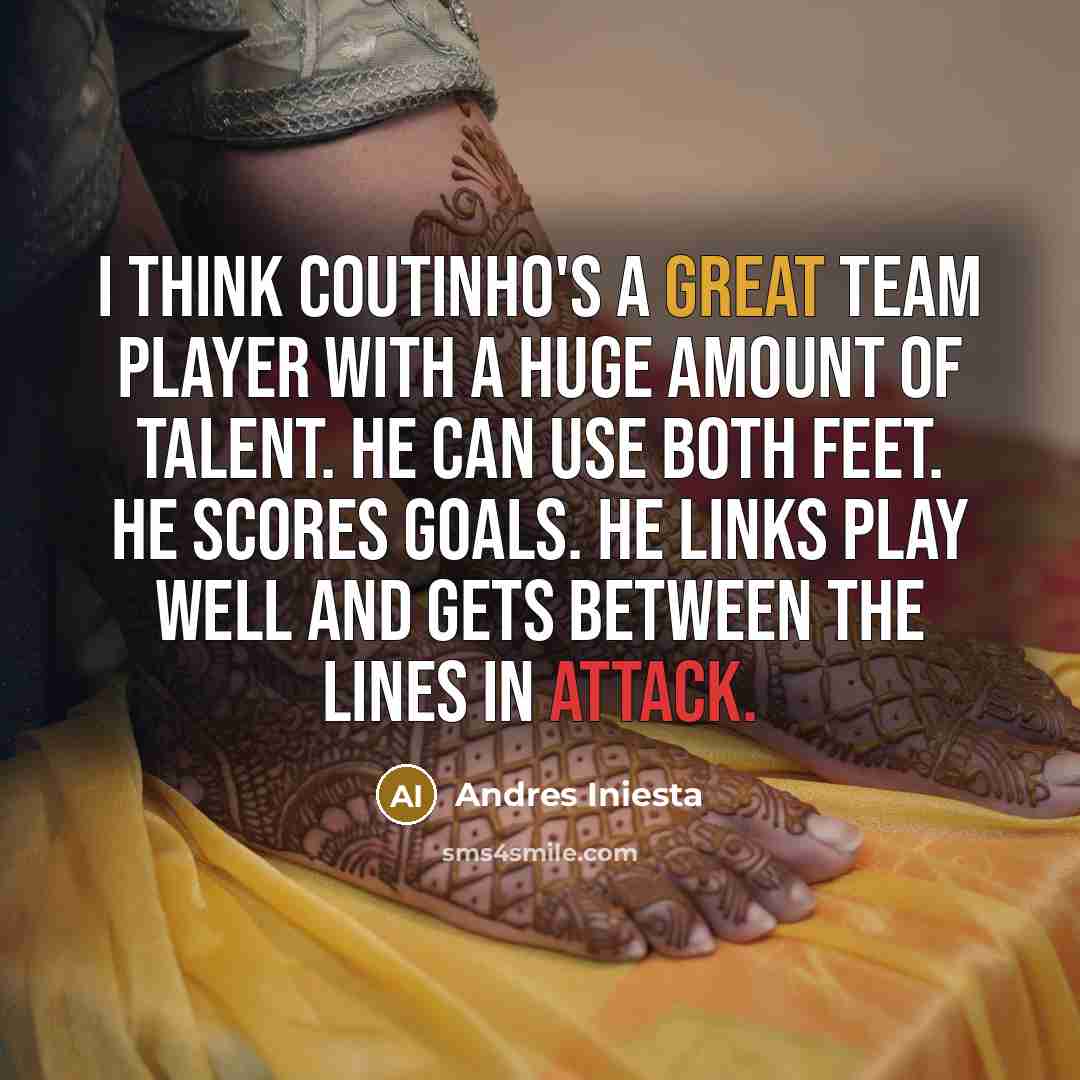 “I think Coutinho's a great team player with a huge amount of talent. He can use both feet. He scores goals. He links play well and gets between the lines in attack.” quote by Andres Iniesta