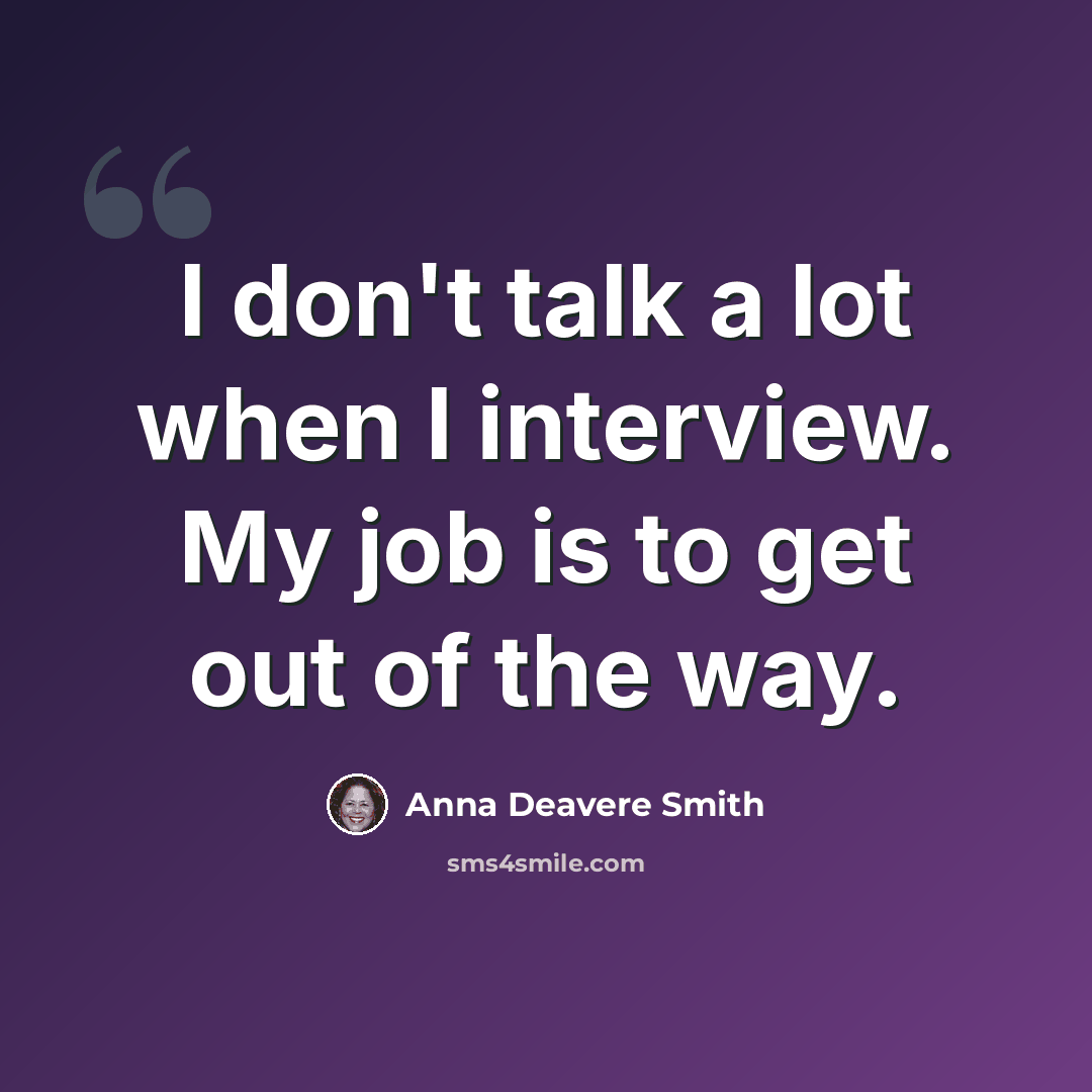 “I don't talk a lot when I interview. My job is to get out of the way.” quote by Anna Deavere Smith