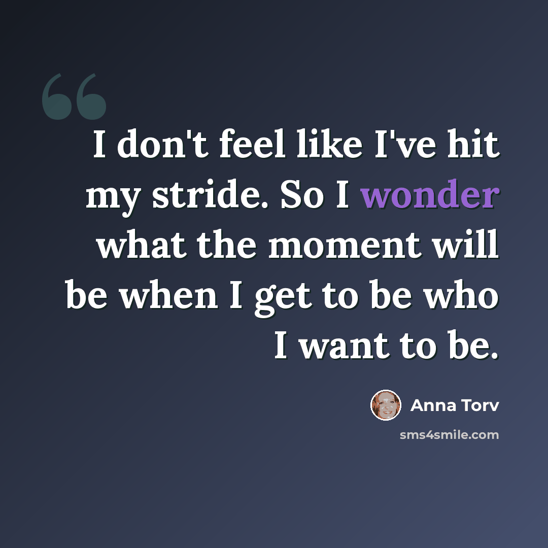 “I don't feel like I've hit my stride. So I wonder what the moment will be when I get to be who I want to be.” quote by Anna Torv
