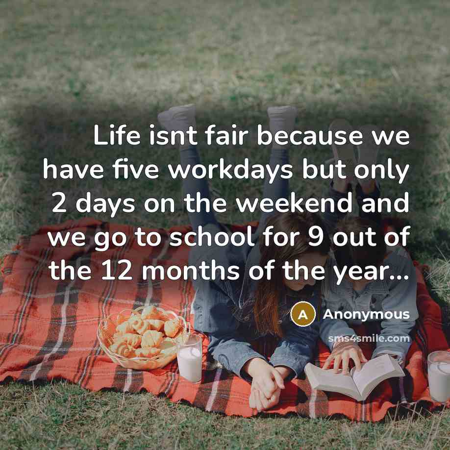 “Life isnt fair because we have five workdays but only 2 days on the weekend and we go to school for 9 out of the 12 months of the year...” quote by Anonymous