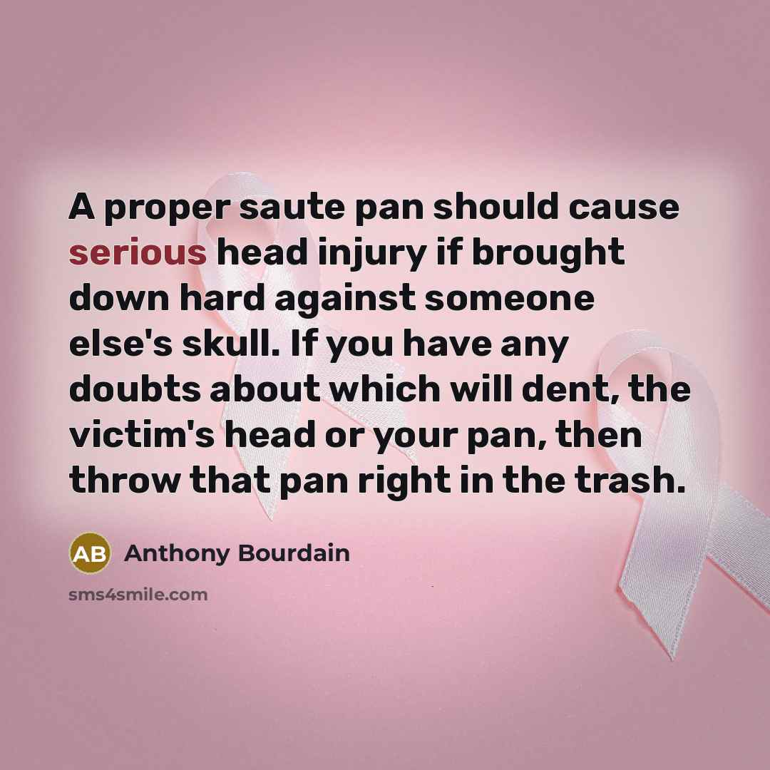 “A proper saute pan should cause serious head injury if brought down hard against someone else's skull. If you have any doubts about which will dent, the victim's head or your pan, then throw that pan right in the trash.” quote by Anthony Bourdain