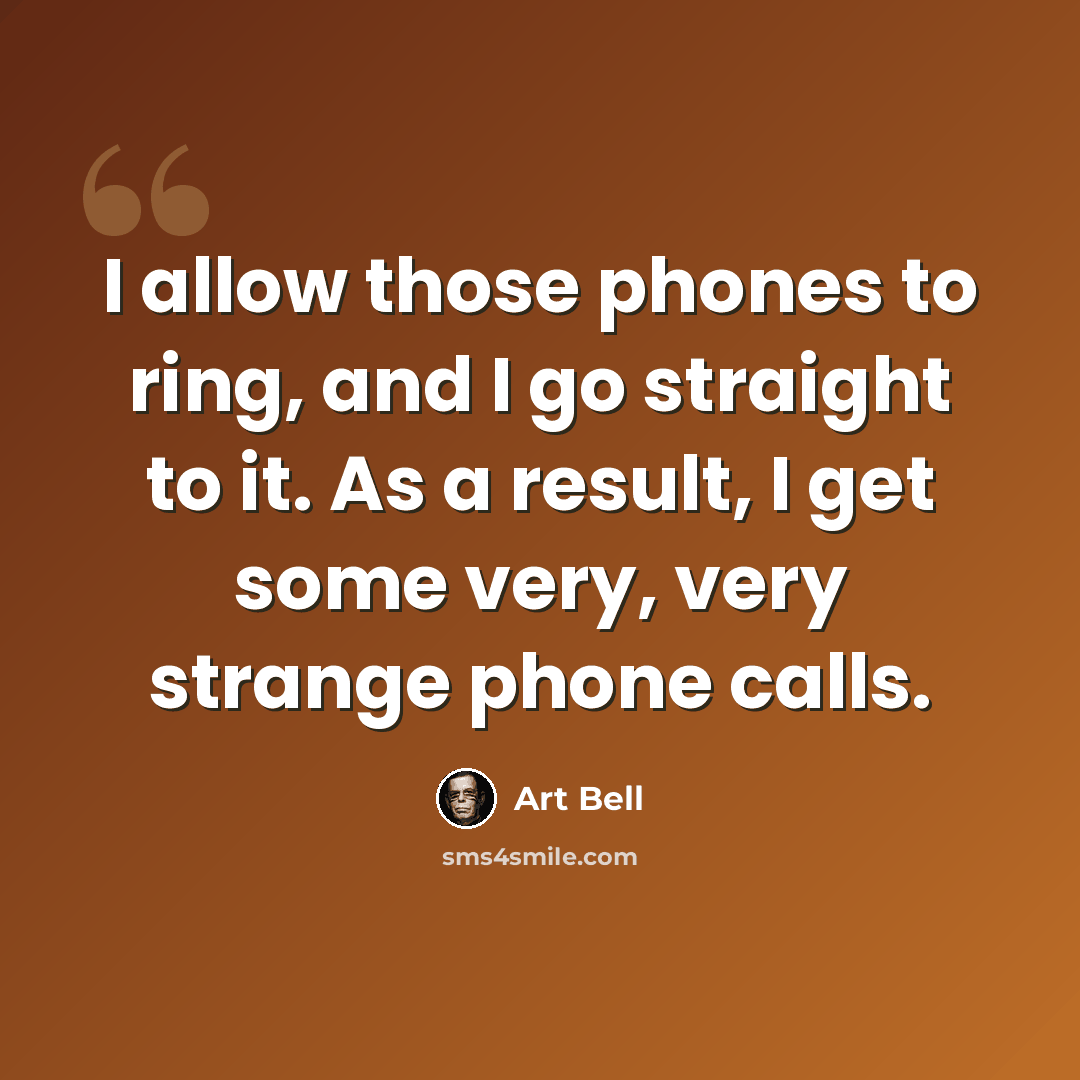 “I allow those phones to ring, and I go straight to it. As a result, I get some very, very strange phone calls.” quote by Art Bell