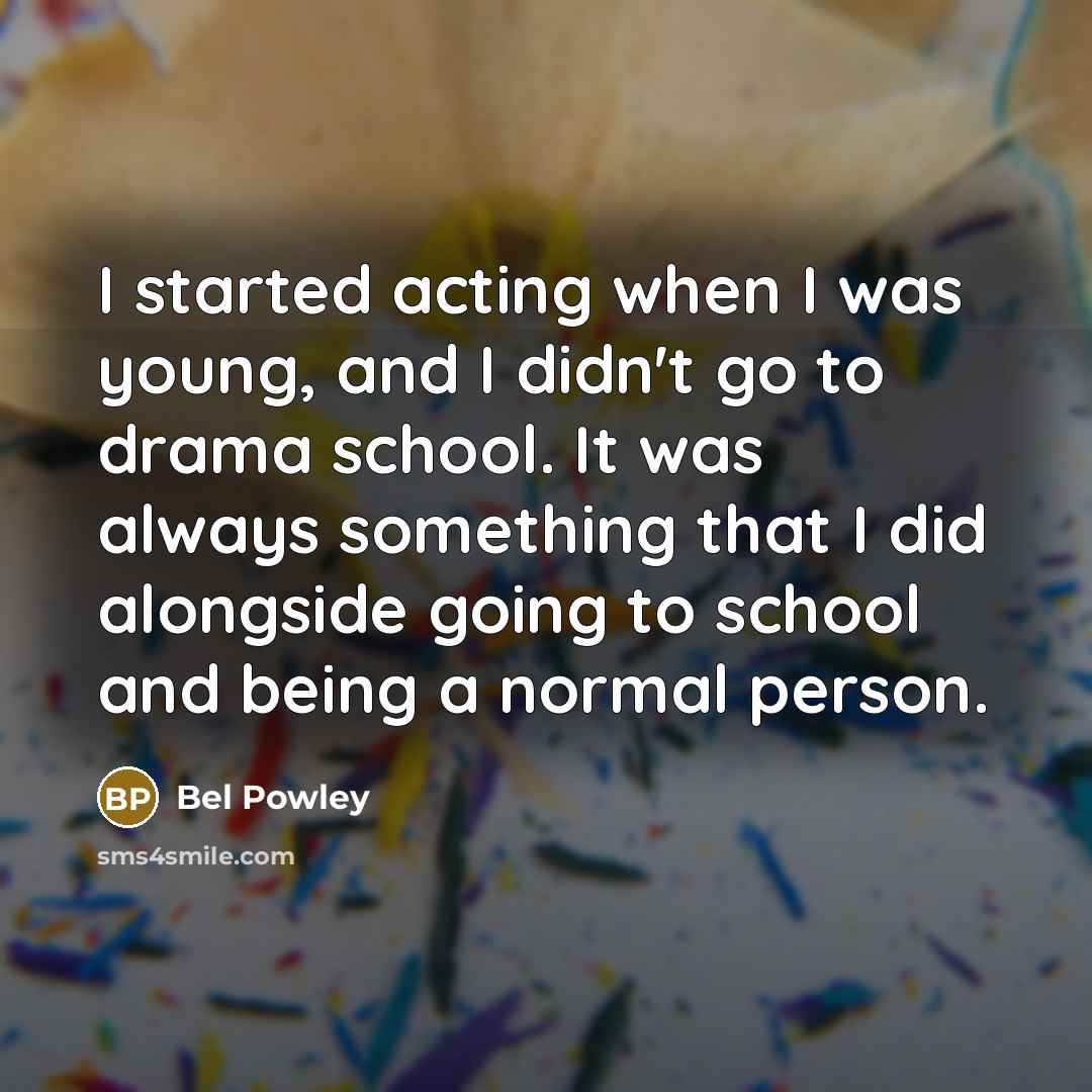 “I started acting when I was young, and I didn't go to drama school. It was always something that I did alongside going to school and being a normal person.” quote by Bel Powley