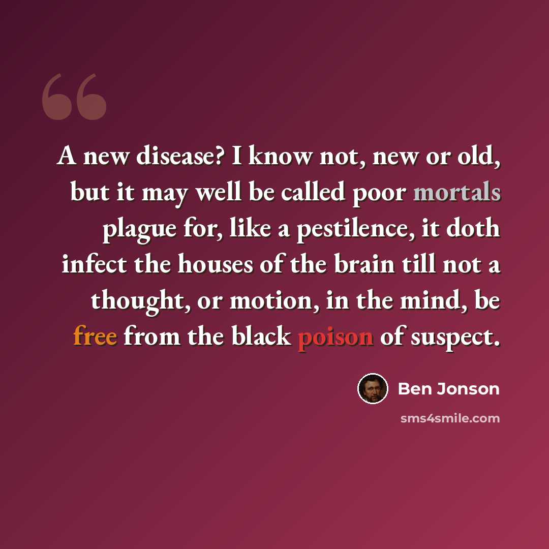 “A new disease? I know not, new or old, but it may well be called poor mortals plague for, like a pestilence, it doth infect the houses of the brain till not a thought, or motion, in the mind, be free from the black poison of suspect.” quote by Ben Jonson