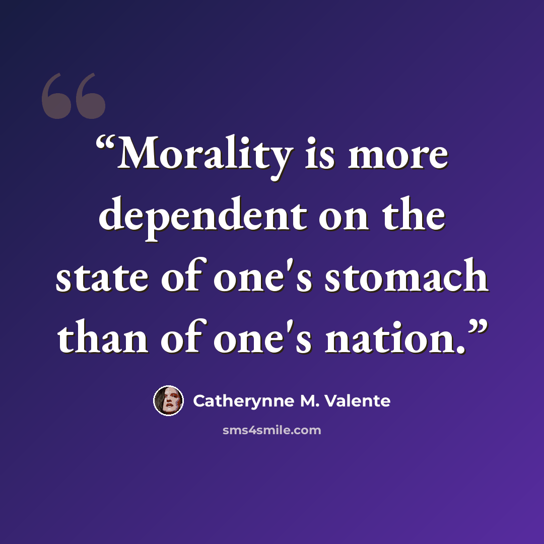 “Morality is more dependent on the state of one's stomach than of one's nation.” quote by Catherynne M. Valente