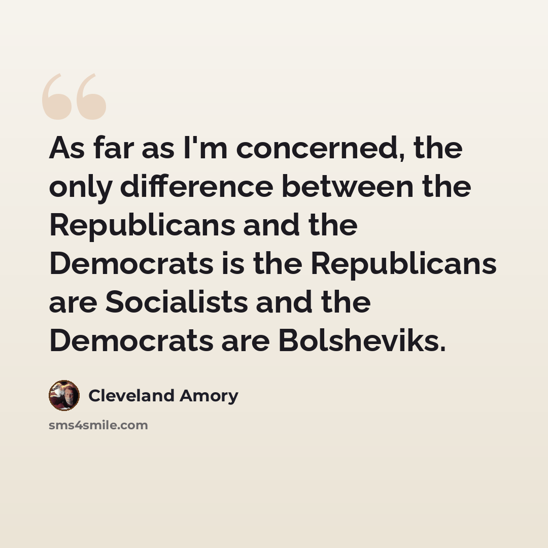 “As far as I'm concerned, the only difference between the Republicans and the Democrats is the Republicans are Socialists and the Democrats are Bolsheviks.” quote by Cleveland Amory