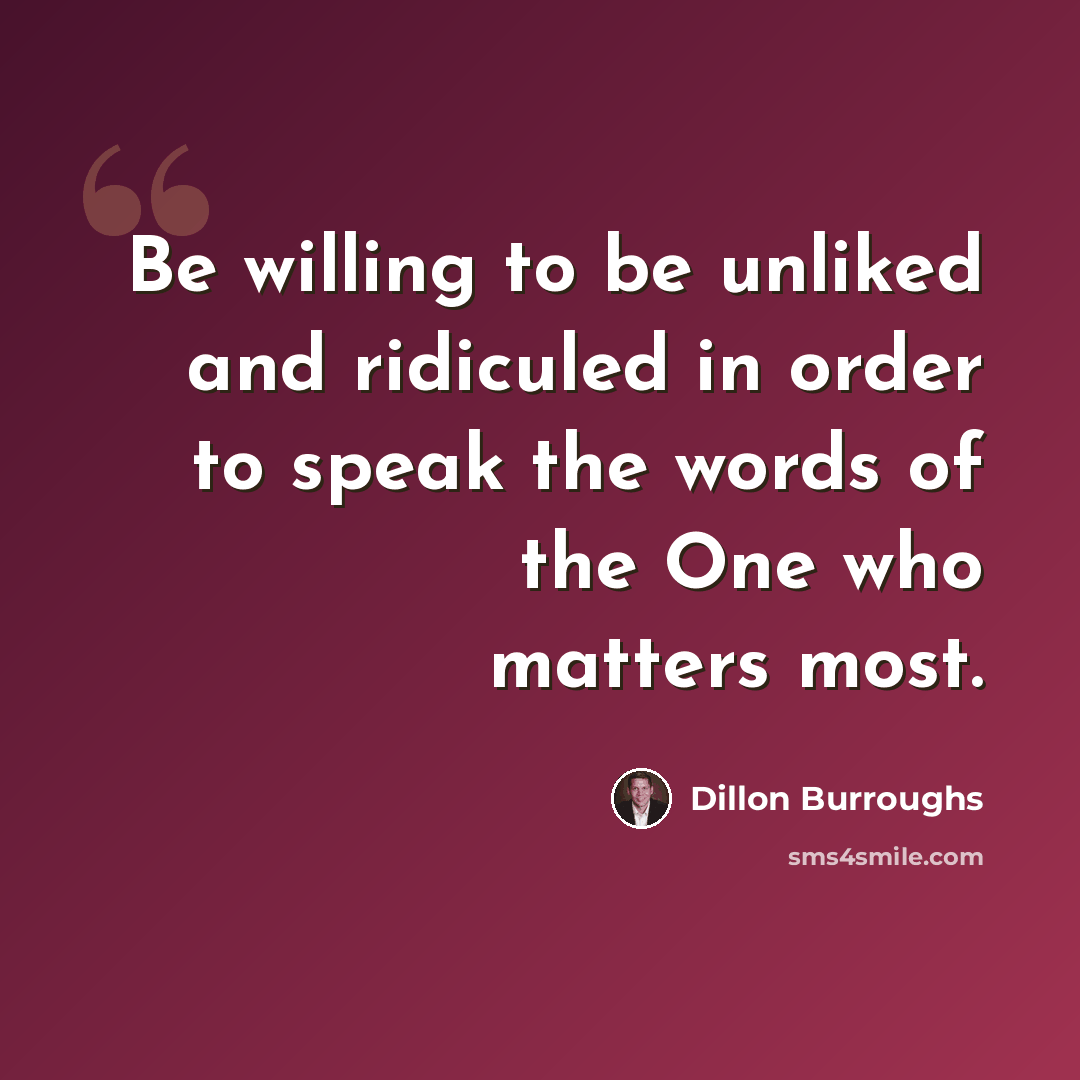“Be willing to be unliked and ridiculed in order to speak the words of the One who matters most.” quote by Dillon Burroughs