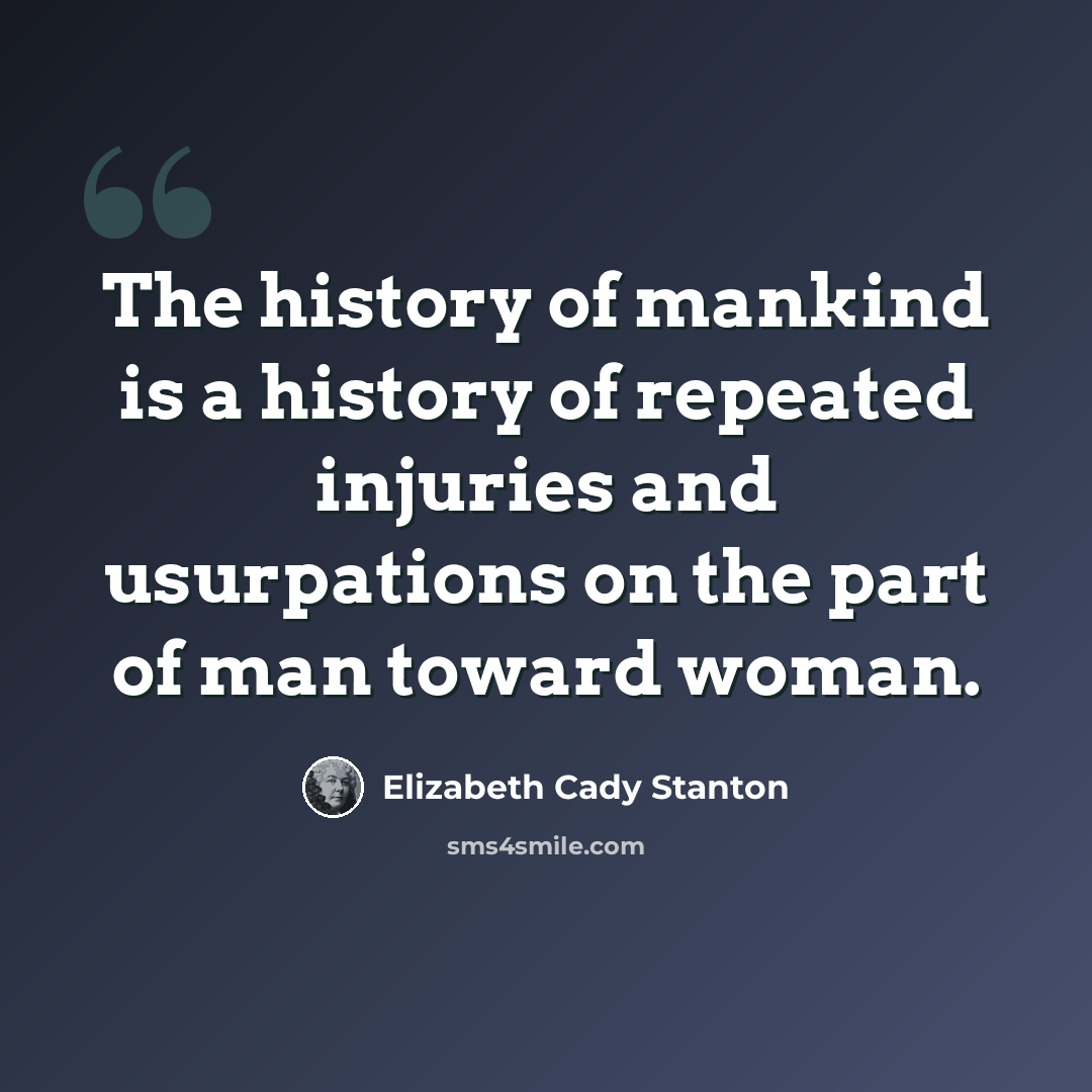 “The history of mankind is a history of repeated injuries and usurpations on the part of man toward woman.” quote by Elizabeth Cady Stanton