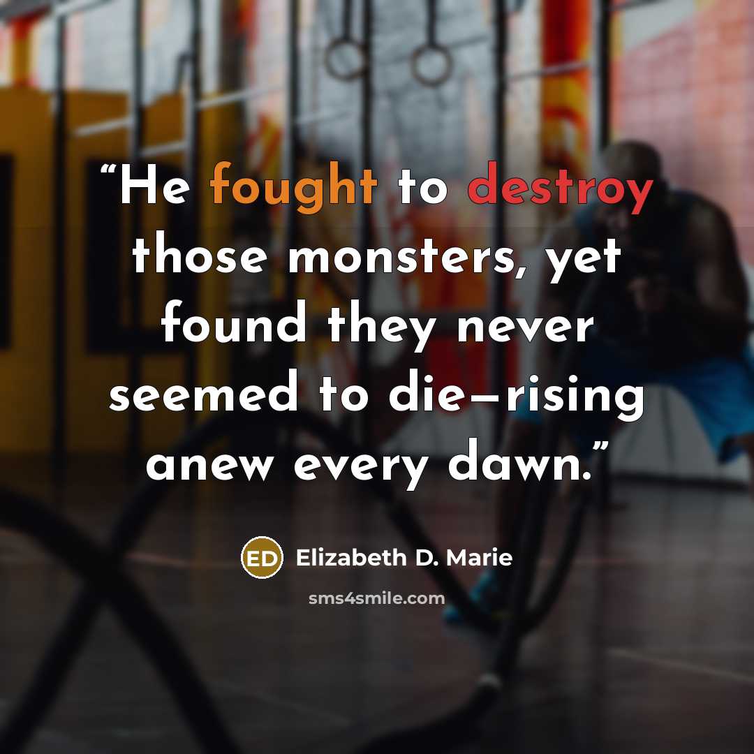“He fought to destroy those monsters, yet found they never seemed to die—rising anew every dawn.” quote by Elizabeth D. Marie