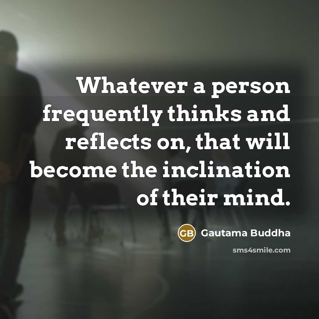 “Whatever a person frequently thinks and reflects on, that will become the inclination of their mind.” quote by Gautama Buddha