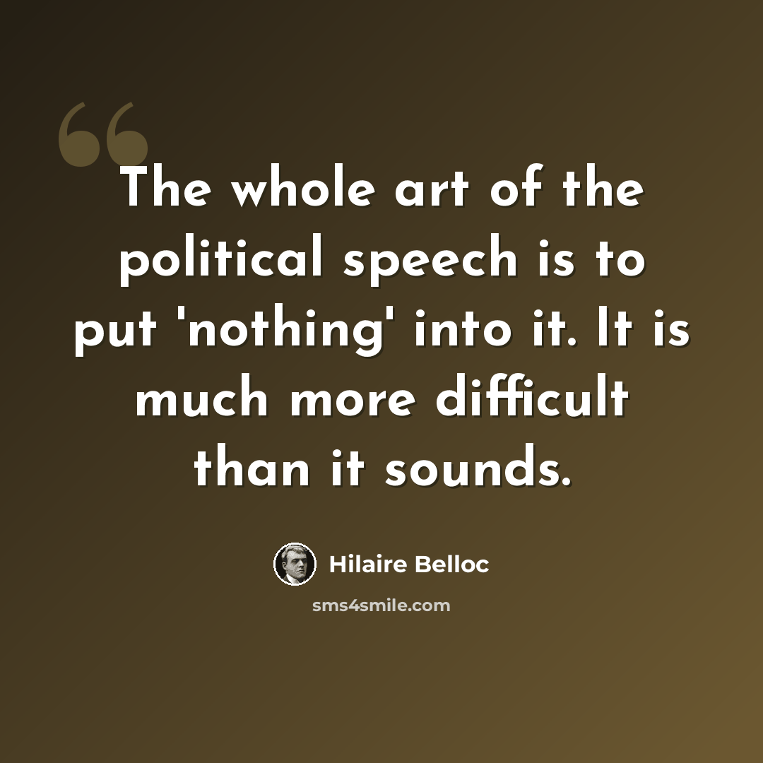 “The whole art of the political speech is to put 'nothing' into it. It is much more difficult than it sounds.” quote by Hilaire Belloc