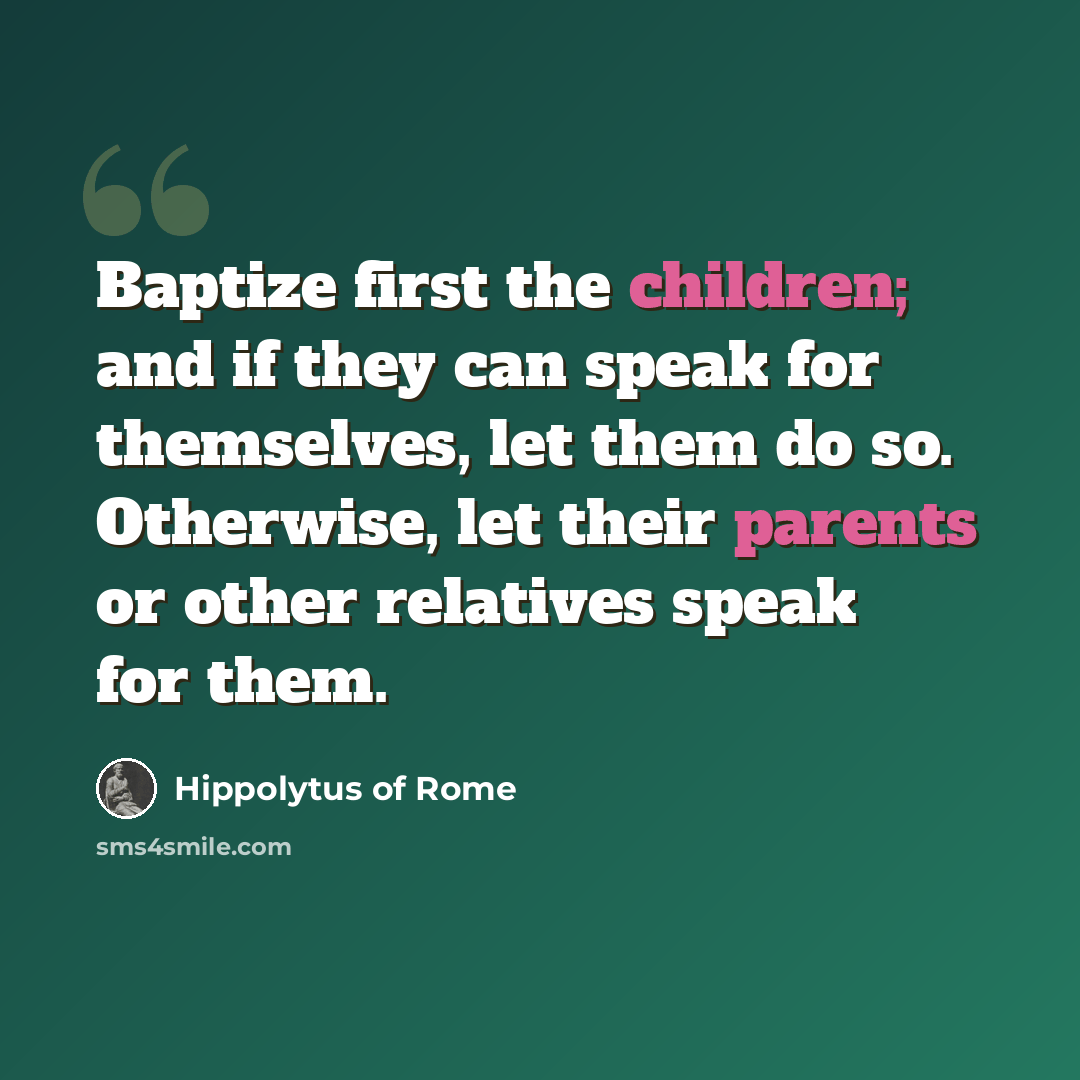 “Baptize first the children; and if they can speak for themselves, let them do so. Otherwise, let their parents or other relatives speak for them.” quote by Hippolytus of Rome