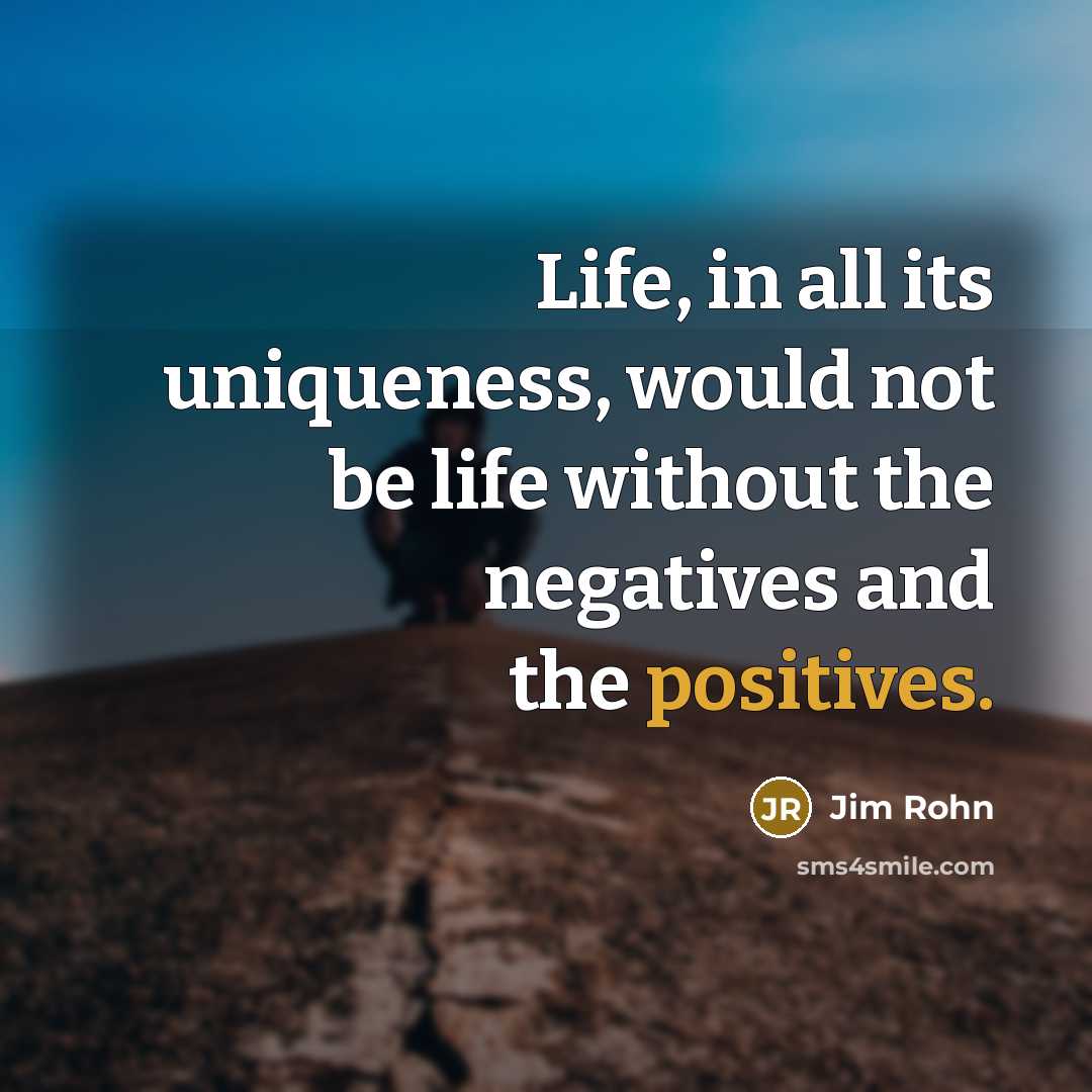 “Life, in all its uniqueness, would not be life without the negatives and the positives.” quote by Jim Rohn