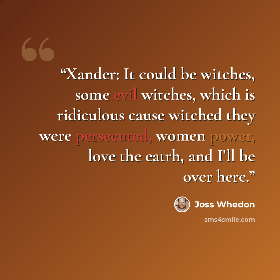 “Xander: It could be witches, some evil witches, which is ridiculous cause witched they were persecuted, women power, love the eatrh, and I'll be over here.” quote by Joss Whedon