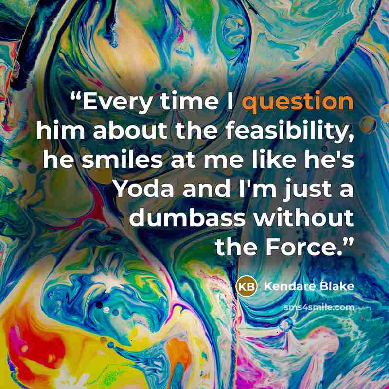 “Every time I question him about the feasibility, he smiles at me like he's Yoda and I'm just a dumbass without the Force.” quote by Kendare Blake
