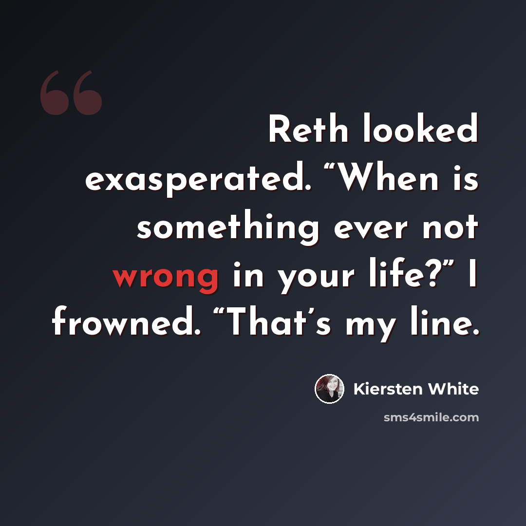 “Reth looked exasperated. “When is something ever not wrong in your life?” I frowned. “That’s my line.” quote by Kiersten White