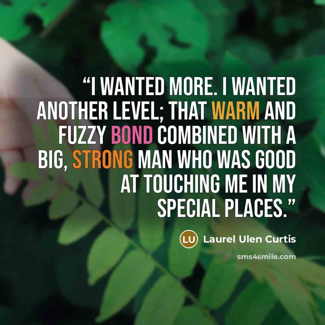 “I wanted more. I wanted another level; that warm and fuzzy bond combined with a big, strong man who was good at touching me in my special places.” quote by Laurel Ulen Curtis