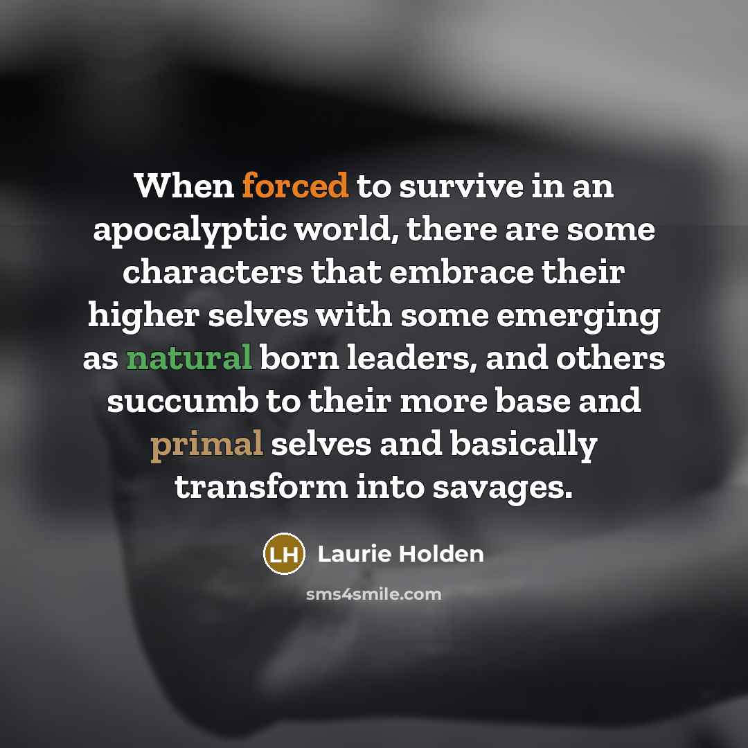“When forced to survive in an apocalyptic world, there are some characters that embrace their higher selves with some emerging as natural born leaders, and others succumb to their more base and primal selves and basically transform into savages.” quote by Laurie Holden