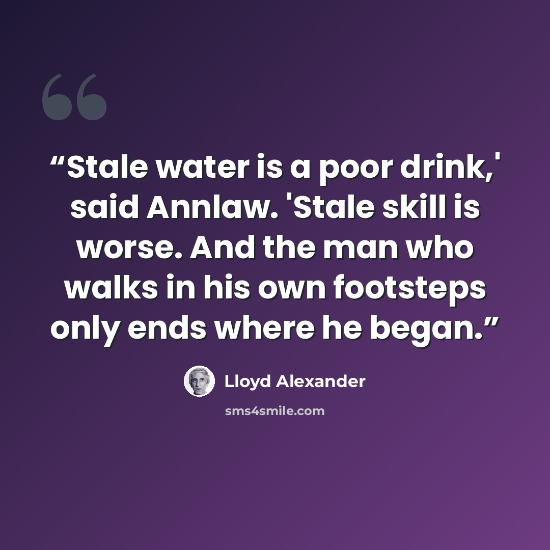 “Stale water is a poor drink,' said Annlaw. 'Stale skill is worse. And the man who walks in his own footsteps only ends where he began.” quote by Lloyd Alexander