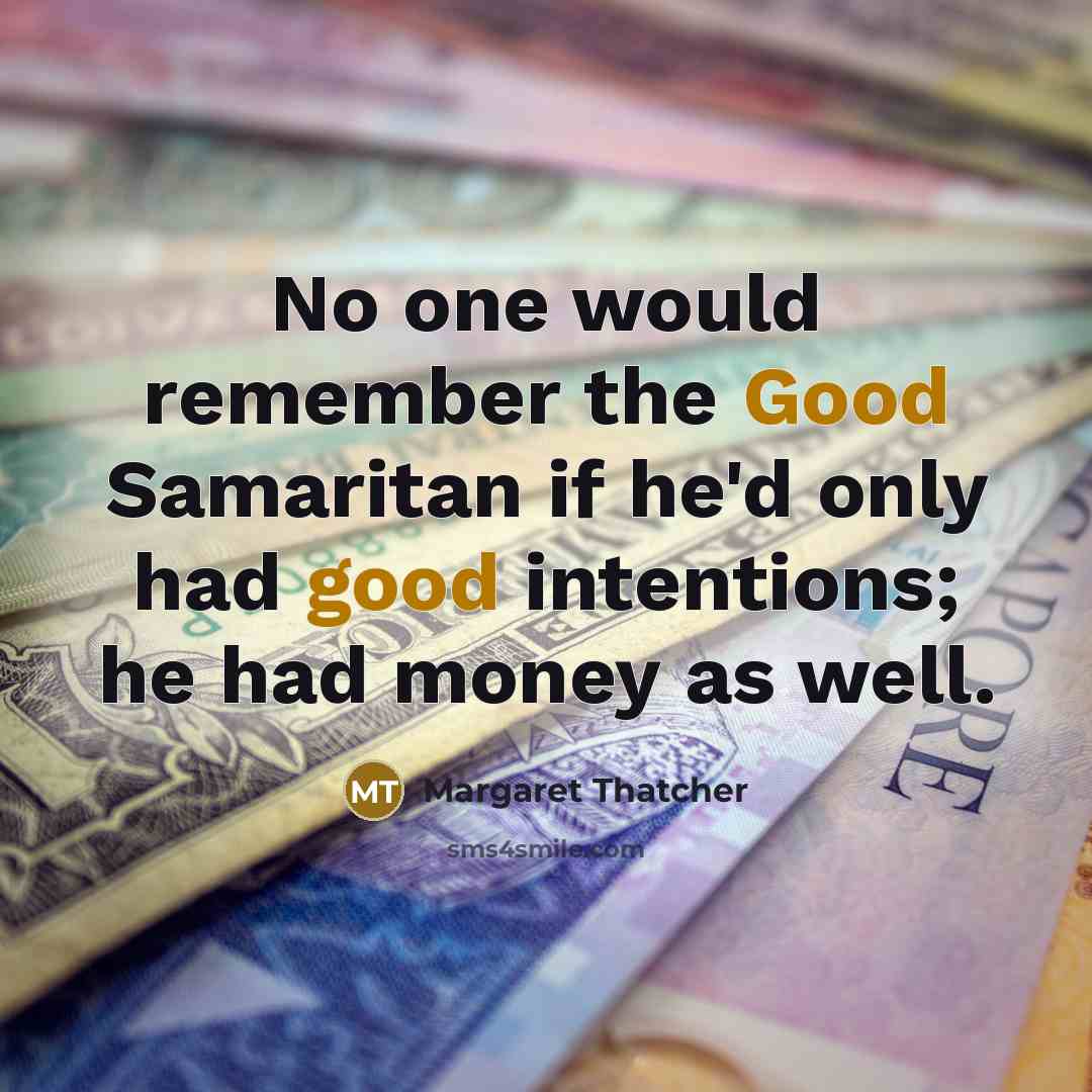 “No one would remember the Good Samaritan if he'd only had good intentions; he had money as well.” quote by Margaret Thatcher