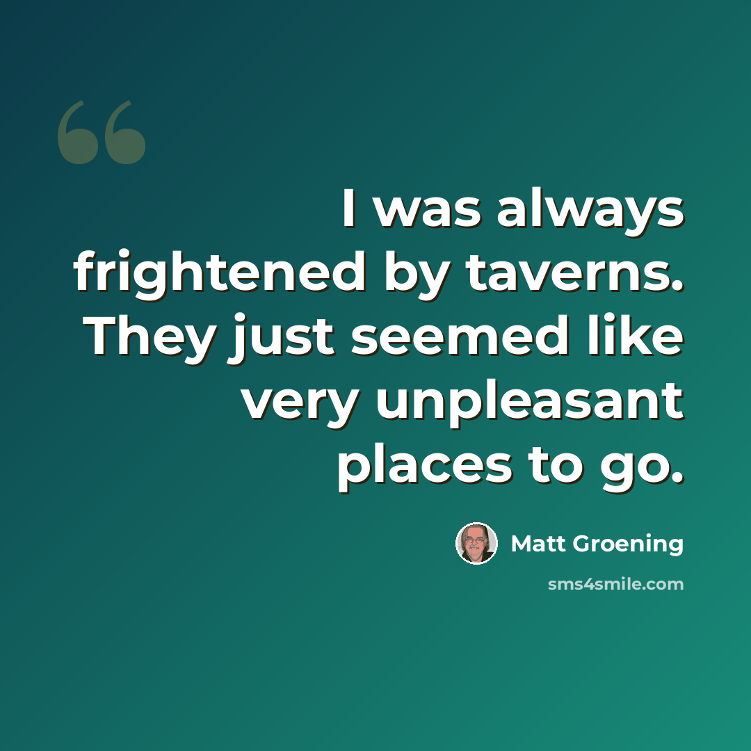 “I was always frightened by taverns. They just seemed like very unpleasant places to go.” quote by Matt Groening