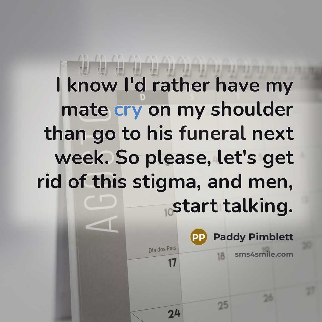 “I know I'd rather have my mate cry on my shoulder than go to his funeral next week. So please, let's get rid of this stigma, and men, start talking.” quote by Paddy Pimblett