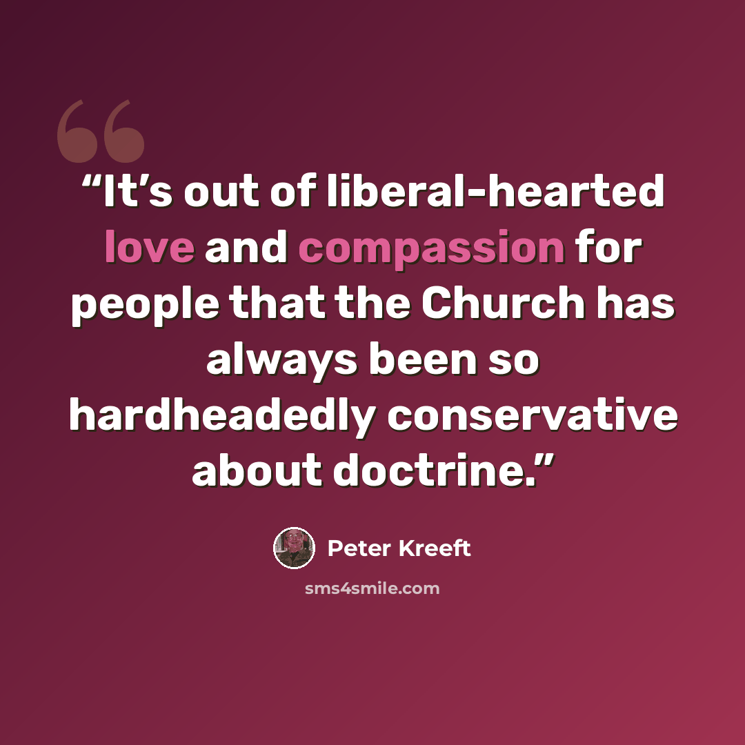 “It’s out of liberal-hearted love and compassion for people that the Church has always been so hardheadedly conservative about doctrine.” quote by Peter Kreeft