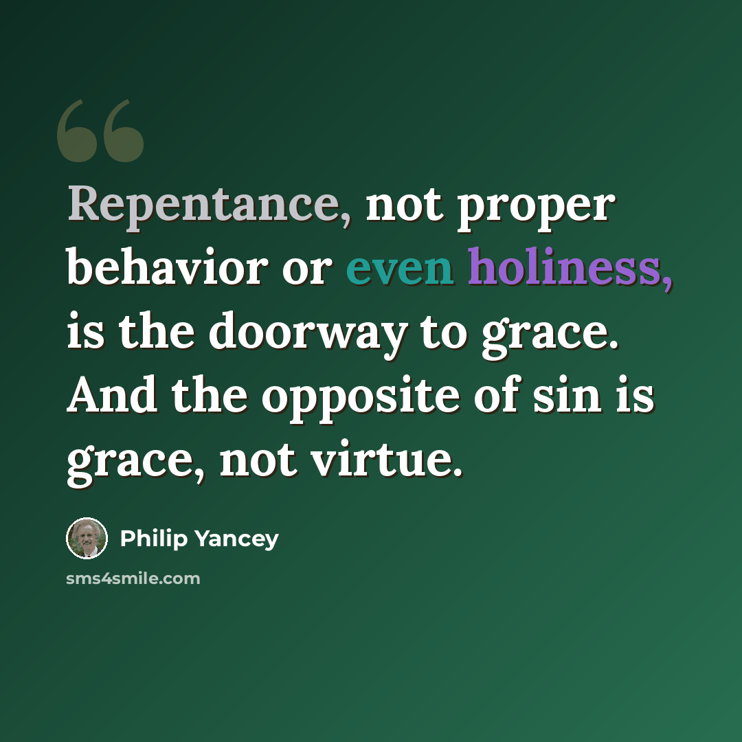 “Repentance, not proper behavior or even holiness, is the doorway to grace. And the opposite of sin is grace, not virtue.” quote by Philip Yancey